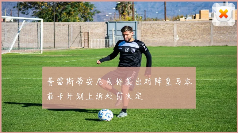 普雷斯蒂安尼或将复出对阵皇马本菲卡计划上诉处罚决定