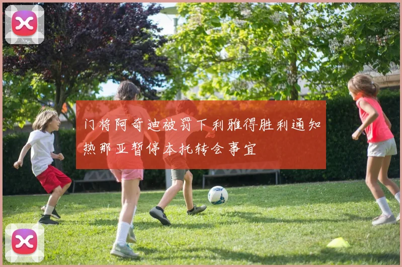 门将阿奇迪被罚下利雅得胜利通知热那亚暂停本托转会事宜