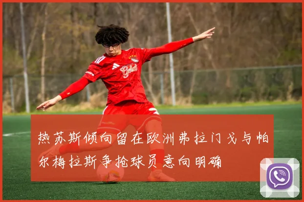 热苏斯倾向留在欧洲弗拉门戈与帕尔梅拉斯争抢球员意向明确