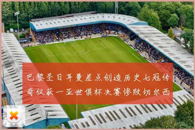 巴黎圣日耳曼差点创造历史七冠传奇仅获一亚世俱杯决赛惨败切尔西