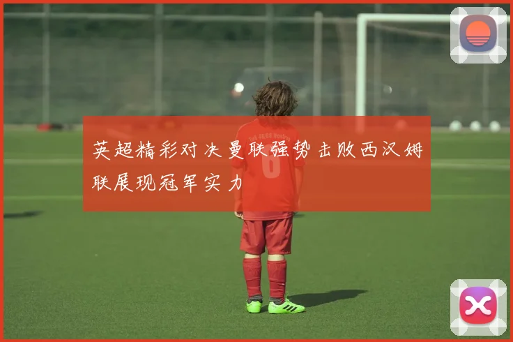 英超精彩对决曼联强势击败西汉姆联展现冠军实力