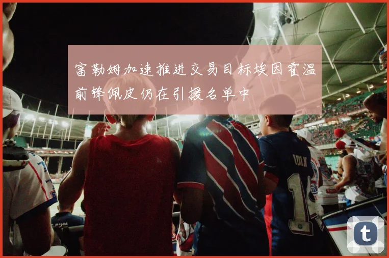 富勒姆加速推进交易目标埃因霍温前锋佩皮仍在引援名单中