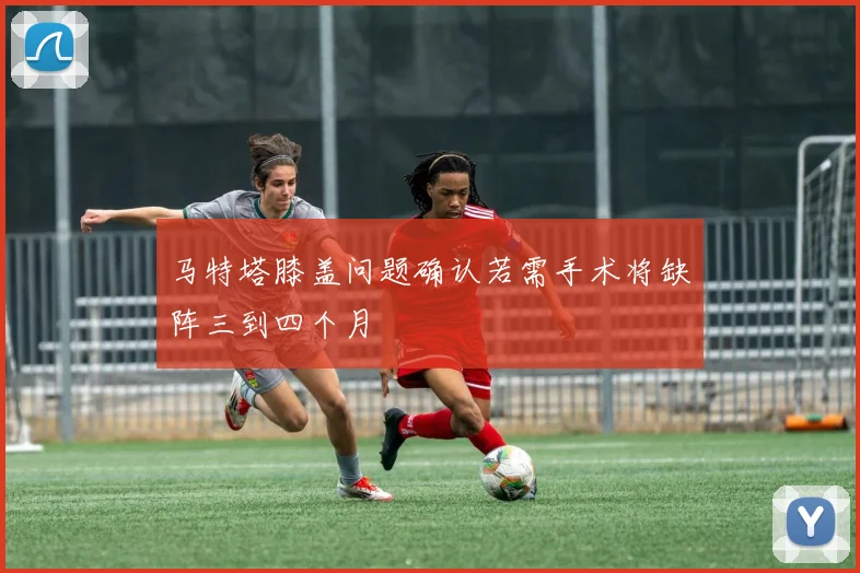 马特塔膝盖问题确认若需手术将缺阵三到四个月