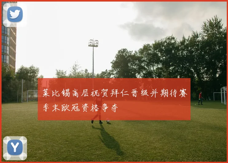 莱比锡高层祝贺拜仁晋级并期待赛季末欧冠资格争夺