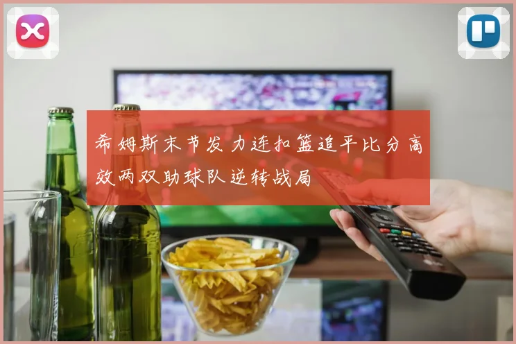 希姆斯末节发力连扣篮追平比分高效两双助球队逆转战局