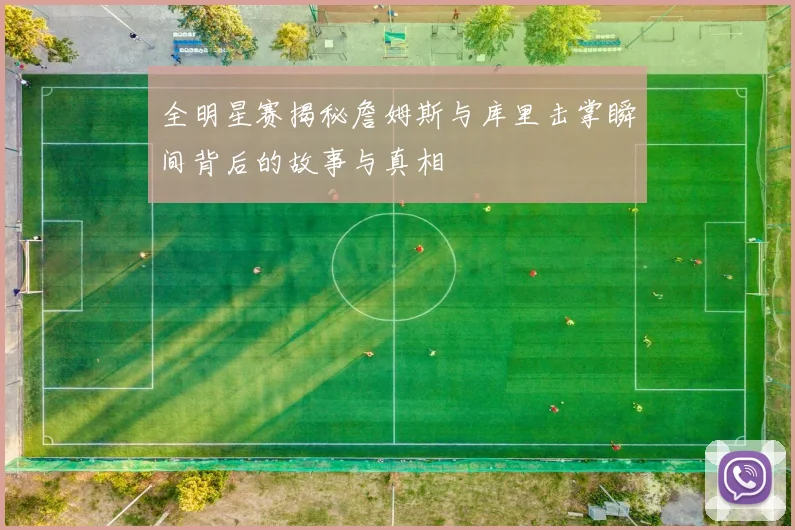 全明星赛揭秘詹姆斯与库里击掌瞬间背后的故事与真相