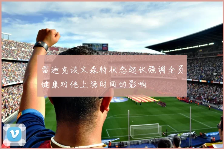 雷迪克谈文森特状态起伏强调全员健康对他上场时间的影响