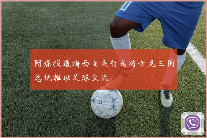 阿媒报道梅西南美行或将会见三国总统推动足球交流