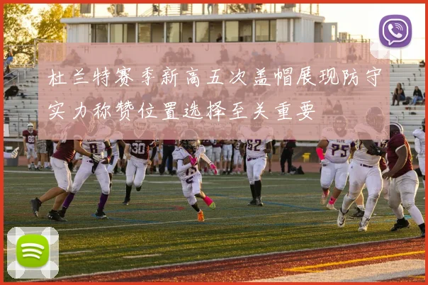 杜兰特赛季新高五次盖帽展现防守实力称赞位置选择至关重要