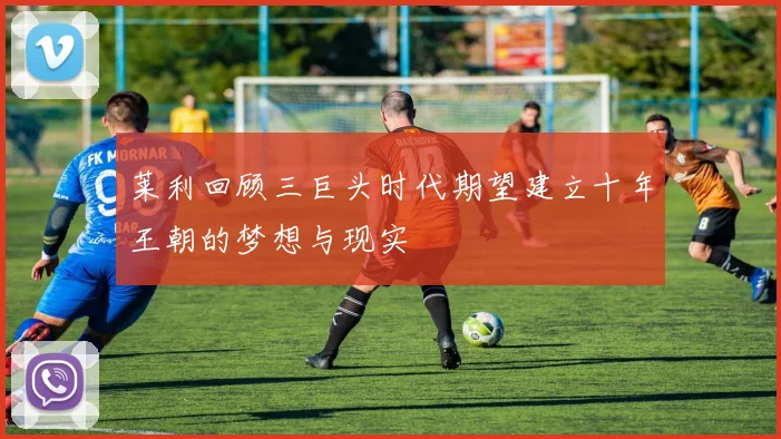 莱利回顾三巨头时代期望建立十年王朝的梦想与现实