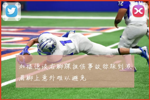 加福德谈右脚踝扭伤事故称踩到浓眉脚上意外难以避免