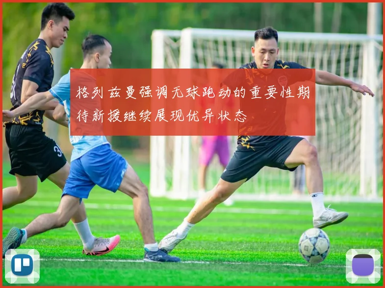 格列兹曼强调无球跑动的重要性期待新援继续展现优异状态