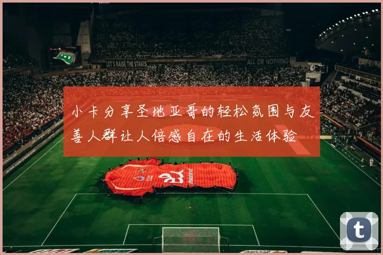 小卡分享圣地亚哥的轻松氛围与友善人群让人倍感自在的生活体验