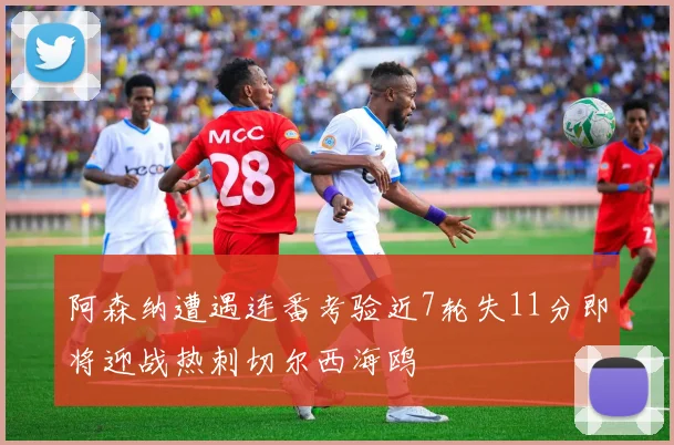 阿森纳遭遇连番考验近7轮失11分即将迎战热刺切尔西海鸥