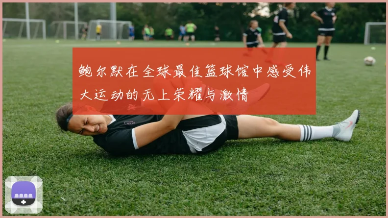 鲍尔默在全球最佳篮球馆中感受伟大运动的无上荣耀与激情