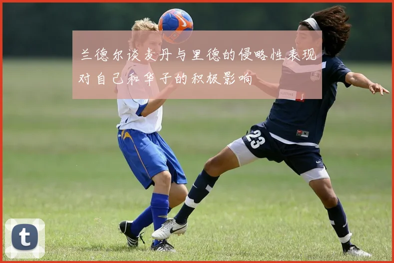 兰德尔谈麦丹与里德的侵略性表现对自己和华子的积极影响