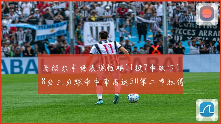 马绍尔半场表现惊艳11投7中砍下18分三分球命中率高达50第二节独得12分