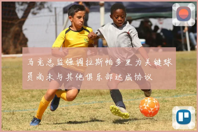 马竞总监强调拉斯帕多里为关键球员尚未与其他俱乐部达成协议