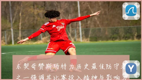 东契奇赞斯玛特为历史最佳防守者之一强调其比赛投入精神与影响力
