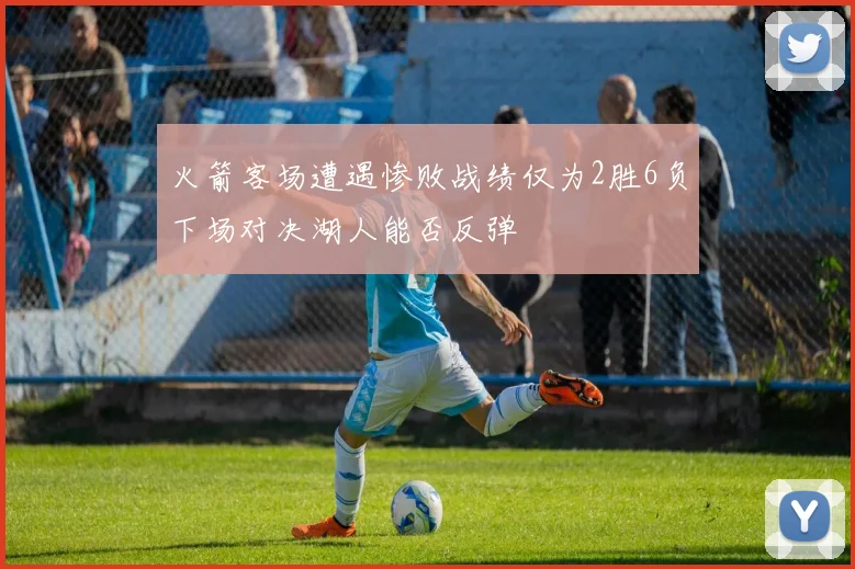 火箭客场遭遇惨败战绩仅为2胜6负下场对决湖人能否反弹