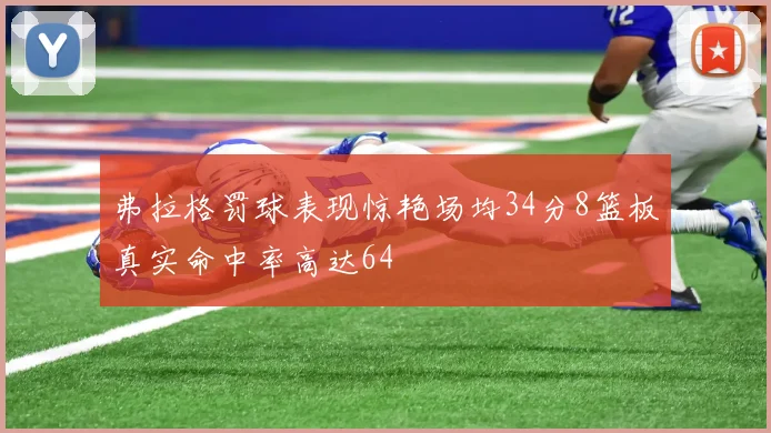 弗拉格罚球表现惊艳场均34分8篮板真实命中率高达64