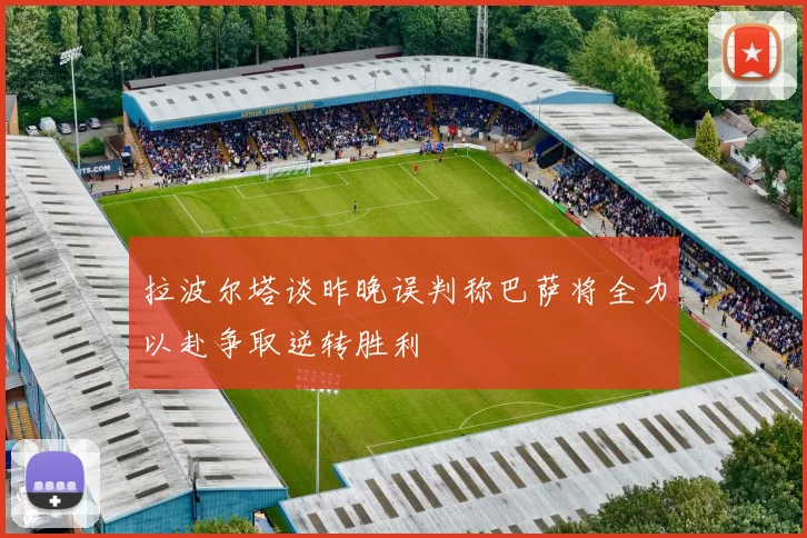 拉波尔塔谈昨晚误判称巴萨将全力以赴争取逆转胜利