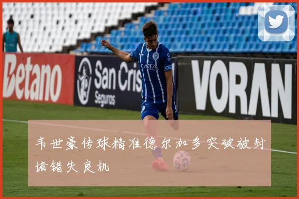 韦世豪传球精准德尔加多突破被封堵错失良机