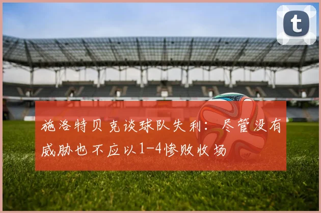 施洛特贝克谈球队失利：尽管没有威胁也不应以1-4惨败收场