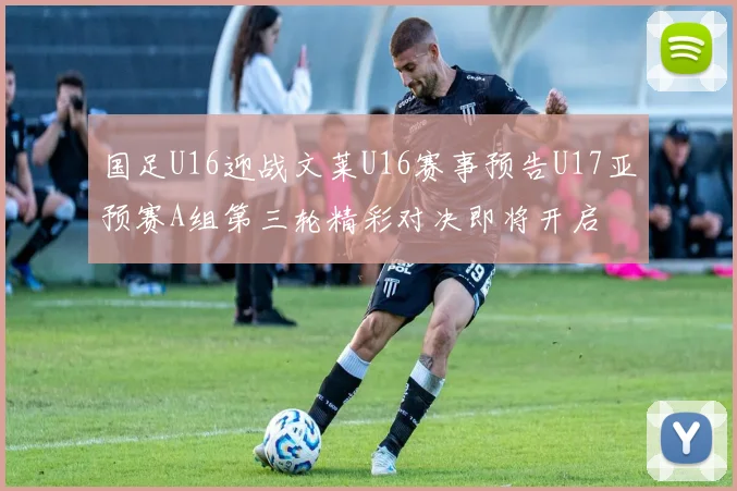 国足U16迎战文莱U16赛事预告U17亚预赛A组第三轮精彩对决即将开启