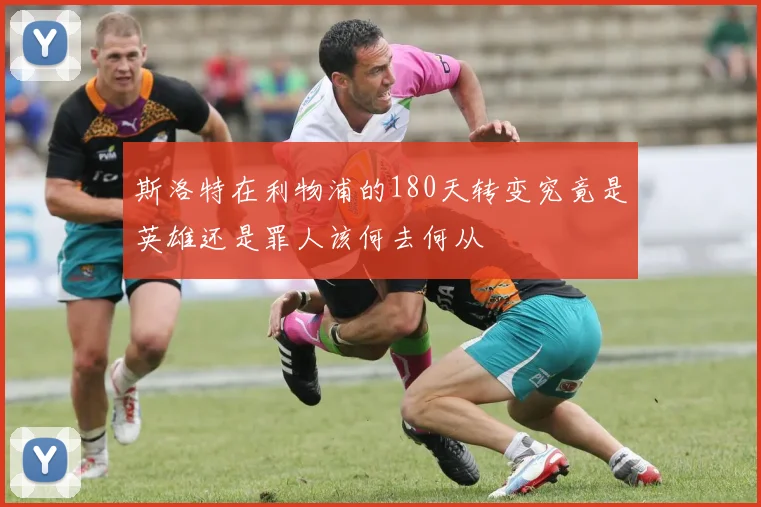 斯洛特在利物浦的180天转变究竟是英雄还是罪人该何去何从