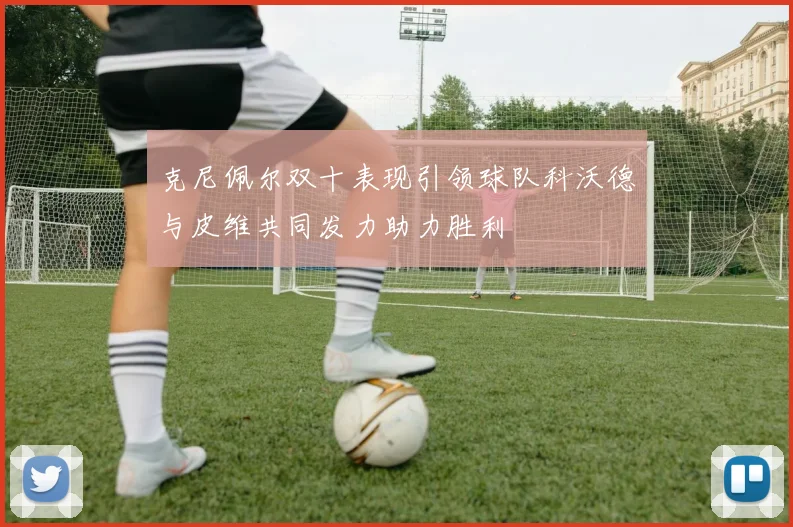 克尼佩尔双十表现引领球队科沃德与皮维共同发力助力胜利