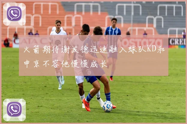 火箭期待谢泼德迅速融入球队KD和申京不容他慢慢成长