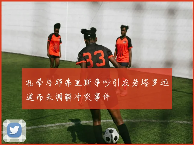 孔蒂与邓弗里斯争吵引发劳塔罗远道而来调解冲突事件