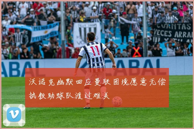 沃诺克幽默回应曼联困境愿意无偿执教助球队渡过难关