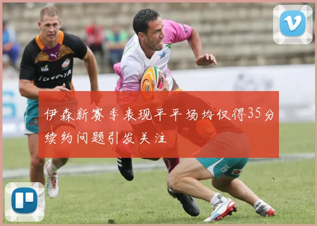 伊森新赛季表现平平场均仅得35分续约问题引发关注
