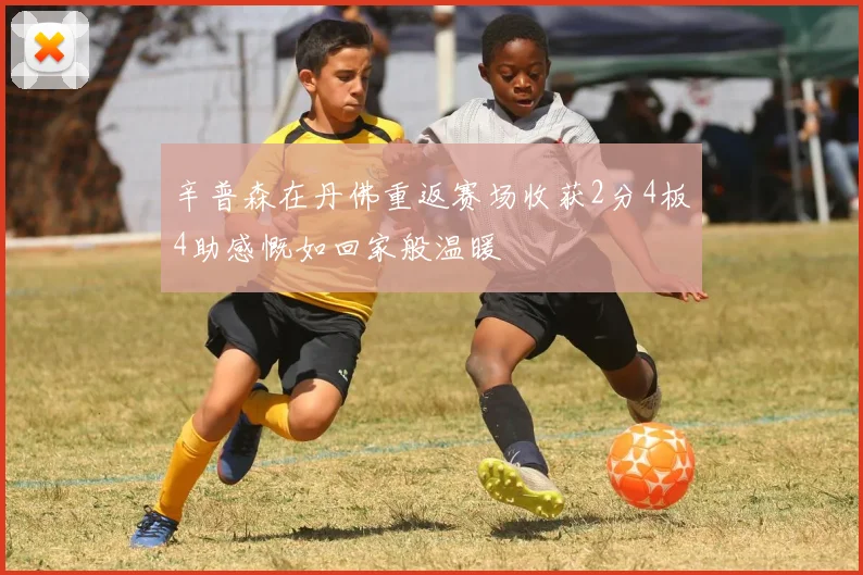 辛普森在丹佛重返赛场收获2分4板4助感慨如回家般温暖
