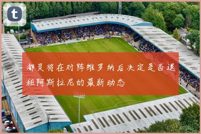 都灵将在对阵维罗纳后决定是否退租阿斯拉尼的最新动态
