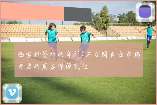 西索科签约两年310万合同自由市场开启两周后保障到位