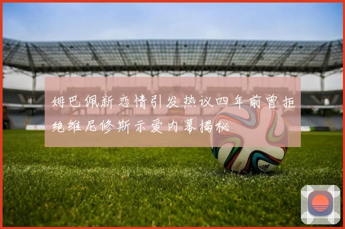 姆巴佩新恋情引发热议四年前曾拒绝维尼修斯示爱内幕揭秘