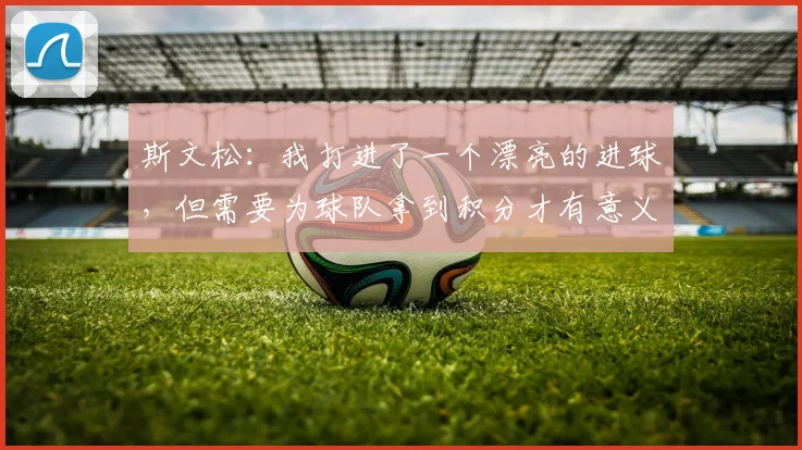 斯文松：我打进了一个漂亮的进球，但需要为球队拿到积分才有意义
