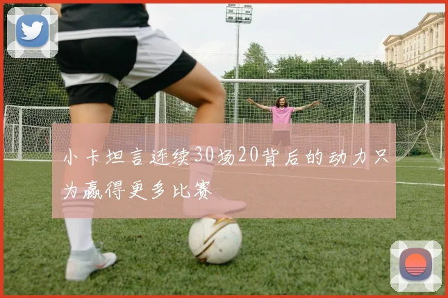 小卡坦言连续30场20背后的动力只为赢得更多比赛