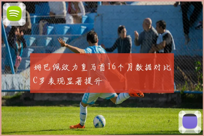 姆巴佩效力皇马首16个月数据对比C罗表现显著提升