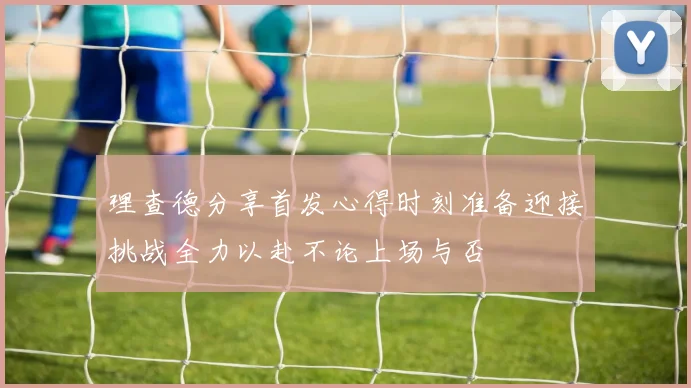 理查德分享首发心得时刻准备迎接挑战全力以赴不论上场与否