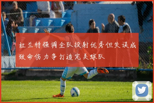 杜兰特强调全队投射优秀但失误成致命伤力争打造完美球队