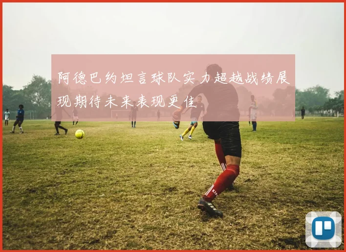 阿德巴约坦言球队实力超越战绩展现期待未来表现更佳