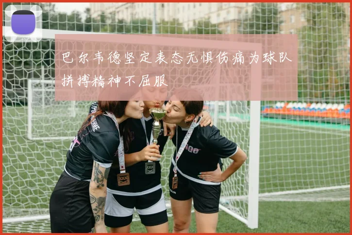 巴尔韦德坚定表态无惧伤痛为球队拼搏精神不屈服