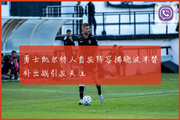 勇士凯尔特人首发阵容揭晓波津替补出战引发关注