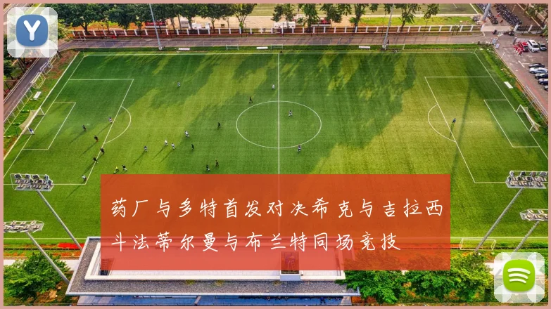 药厂与多特首发对决希克与吉拉西斗法蒂尔曼与布兰特同场竞技