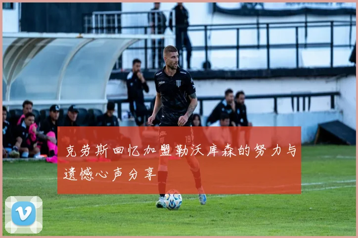 克劳斯回忆加盟勒沃库森的努力与遗憾心声分享