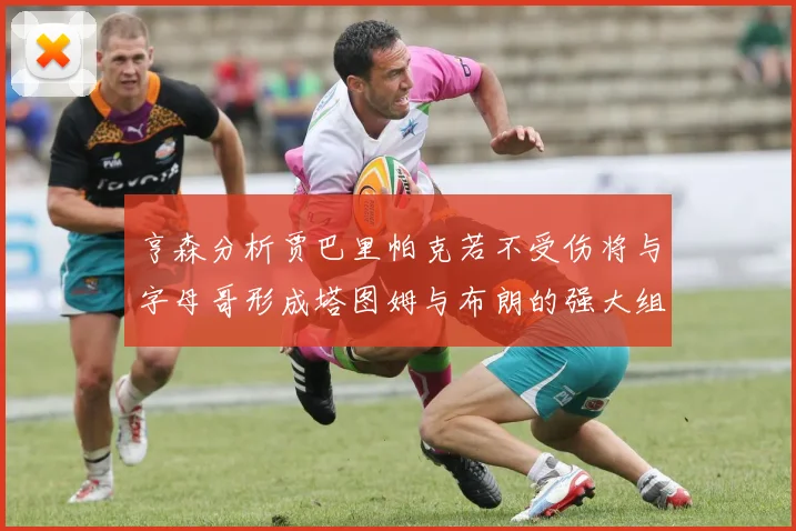 亨森分析贾巴里帕克若不受伤将与字母哥形成塔图姆与布朗的强大组合
